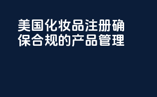 美国化妆品注册：确保合规的产品管理
