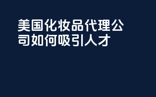 美国化妆品代理公司如何吸引人才