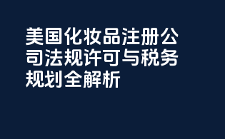 美国化妆品注册公司：法规许可与税务规划全解析