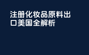 FDA注册化妆品原料出口美国全解析