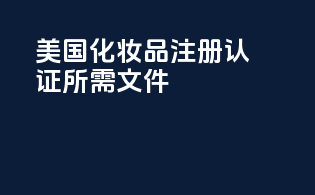 美国化妆品注册认证所需文件