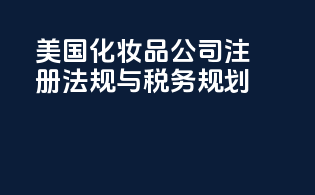 美国化妆品公司注册：法规与税务规划