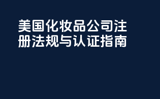 美国化妆品公司注册：法规与认证指南