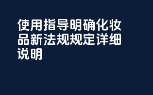 使用指导明确：化妆品新法规规定详细说明