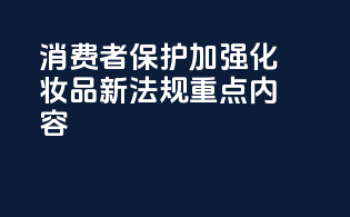 消费者保护加强：化妆品新法规重点内容