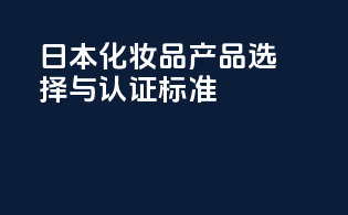 日本化妆品产品选择与认证标准