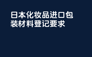 日本化妆品进口包装材料登记要求