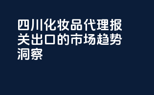 四川化妆品代理报关出口的市场趋势洞察
