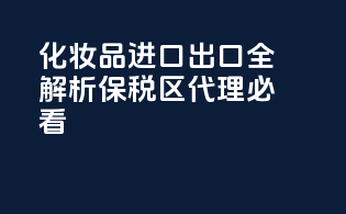 化妆品进口出口全解析，保税区代理必看