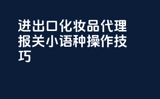 进出口化妆品代理报关小语种操作技巧