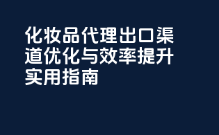 化妆品代理出口渠道优化与效率提升实用指南
