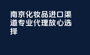南京化妆品进口渠道，专业代理放心选择