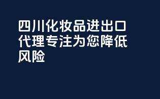 四川化妆品进出口代理，专注为您降低风险！