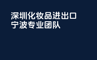 深圳化妆品进出口，宁波专业团队