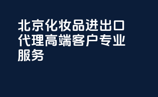北京化妆品进出口代理，高端客户，专业服务！