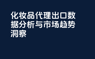 化妆品代理出口数据分析与市场趋势洞察