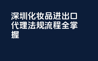 深圳化妆品进出口代理，法规流程全掌握！
