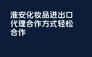 淮安化妆品进出口代理，合作方式，轻松合作！
