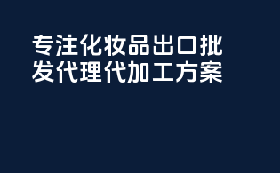 专注化妆品出口批发，代理代加工方案