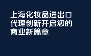 上海化妆品进出口代理创新，开启您的商业新篇章！