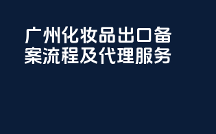 广州化妆品出口备案流程及代理服务