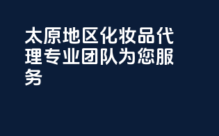 太原地区化妆品代理，专业团队为您服务