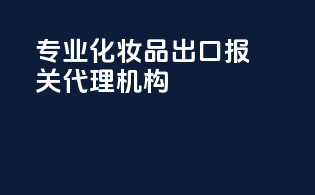 专业化妆品出口报关代理机构