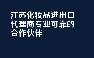江苏化妆品进出口代理商，专业可靠的合作伙伴