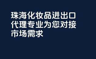 珠海化妆品进出口代理，专业为您对接市场需求