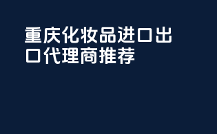 重庆化妆品进口出口代理商推荐