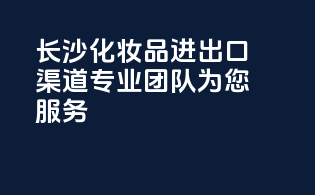 长沙化妆品进出口渠道，专业团队为您服务