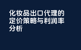 化妆品出口代理的定价策略与利润率分析