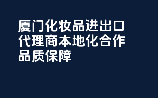 厦门化妆品进出口代理商，本地化合作，品质保障！