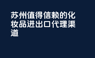 苏州：值得信赖的化妆品进出口代理渠道