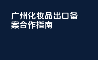 广州化妆品出口备案合作指南