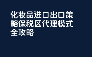 化妆品进口出口策略，保税区代理模式全攻略