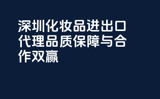 深圳化妆品进出口代理，品质保障与合作双赢！