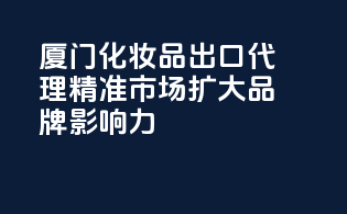 厦门化妆品出口代理，精准市场，扩大品牌影响力