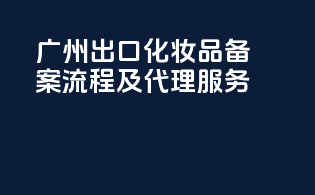 广州出口化妆品备案流程及代理服务
