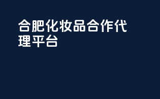 合肥化妆品合作代理平台