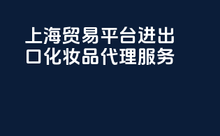 上海贸易平台，进出口化妆品代理服务
