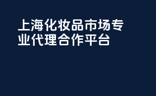 上海化妆品市场，专业代理合作平台