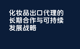 化妆品出口代理的长期合作与可持续发展战略