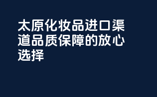 太原化妆品进口渠道，品质保障的放心选择