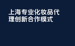 上海专业化妆品代理，创新合作模式