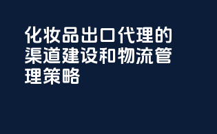 化妆品出口代理的渠道建设和物流管理策略