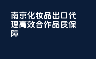 南京化妆品出口代理，高效合作品质保障