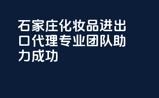 石家庄化妆品进出口代理，专业团队助力成功