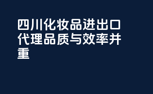 四川化妆品进出口代理，品质与效率并重！
