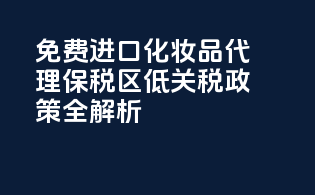免费进口化妆品代理，保税区低关税政策全解析